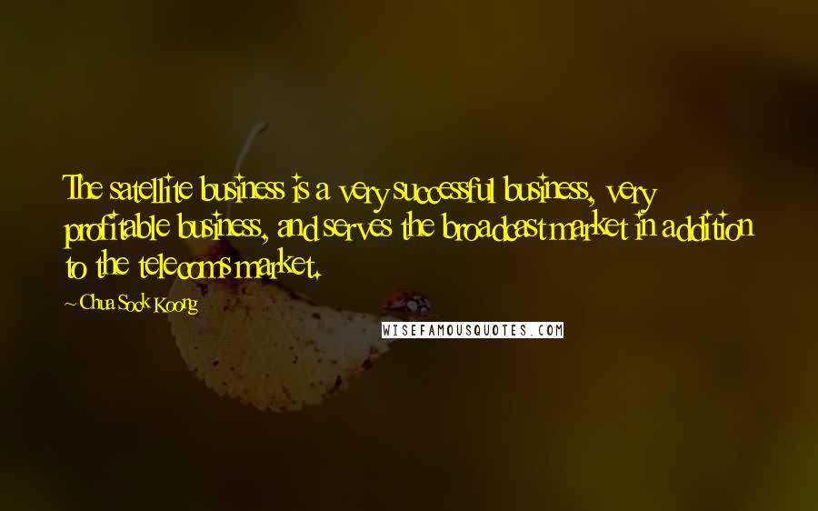 Chua Sock Koong quotes: The satellite business is a very successful business, very profitable business, and serves the broadcast market in addition to the telecoms market.