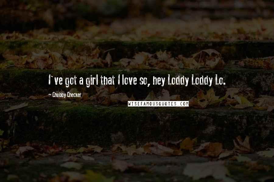 Chubby Checker quotes: I've got a girl that I love so, hey Loddy Loddy Lo.