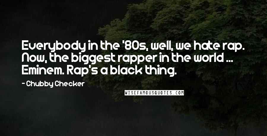 Chubby Checker quotes: Everybody in the '80s, well, we hate rap. Now, the biggest rapper in the world ... Eminem. Rap's a black thing.