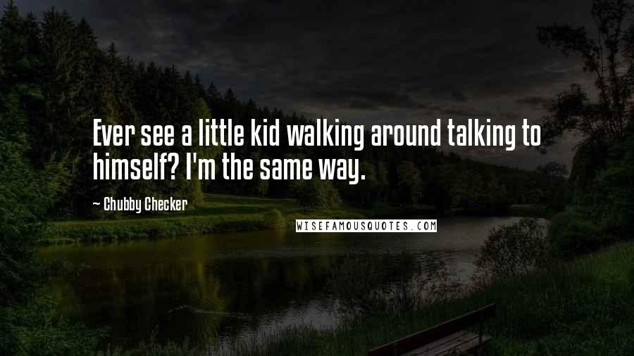 Chubby Checker quotes: Ever see a little kid walking around talking to himself? I'm the same way.