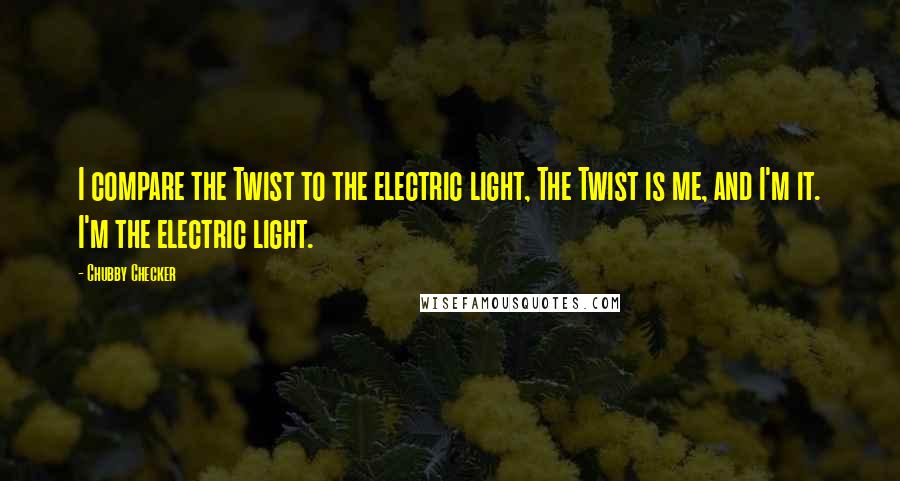 Chubby Checker quotes: I compare the Twist to the electric light, The Twist is me, and I'm it. I'm the electric light.