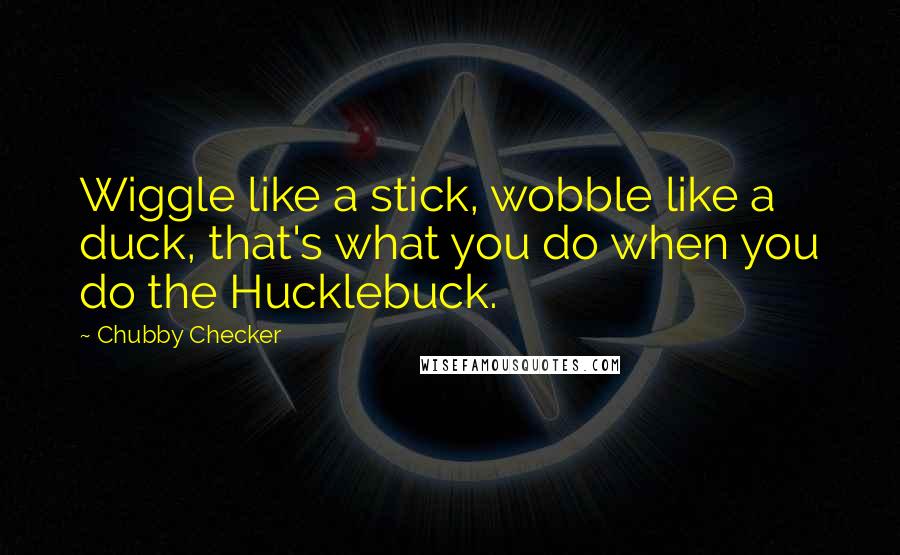Chubby Checker quotes: Wiggle like a stick, wobble like a duck, that's what you do when you do the Hucklebuck.