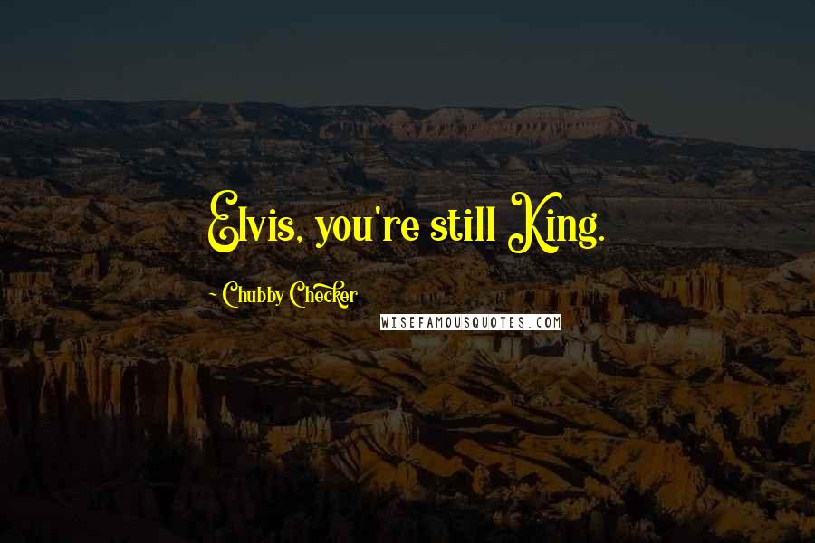 Chubby Checker quotes: Elvis, you're still King.