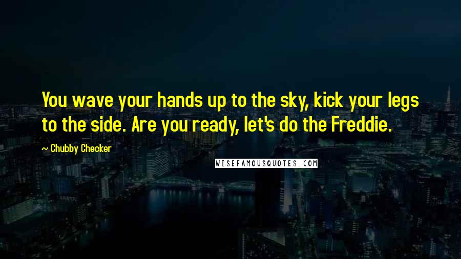 Chubby Checker quotes: You wave your hands up to the sky, kick your legs to the side. Are you ready, let's do the Freddie.