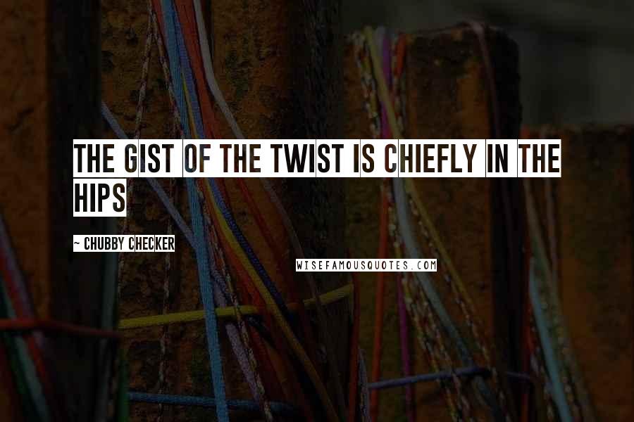 Chubby Checker quotes: The gist of the Twist is chiefly in the hips