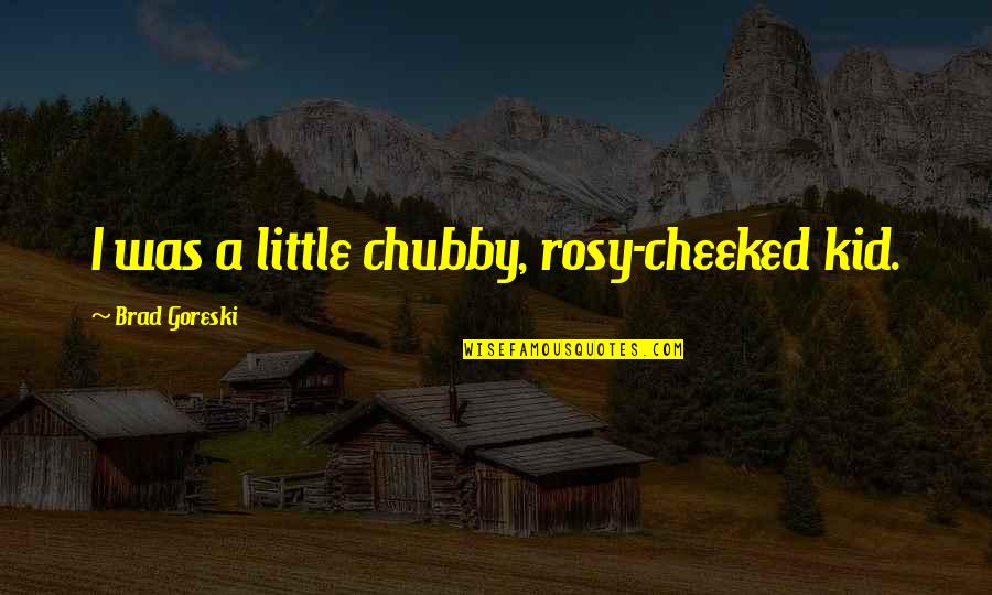 Chubby Quotes By Brad Goreski: I was a little chubby, rosy-cheeked kid.