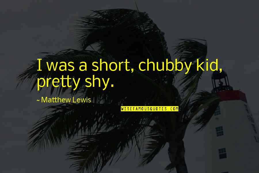 Chubby Quotes By Matthew Lewis: I was a short, chubby kid, pretty shy. Chubby Quotes By Matthew Lewis: I was a short, chubby kid, pretty shy.