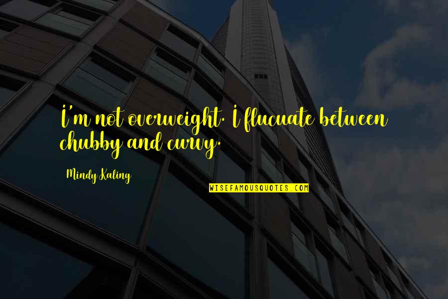 Chubby Quotes By Mindy Kaling: I'm not overweight. I flucuate between chubby and