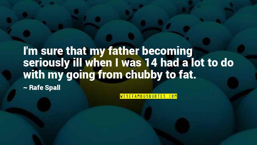 Chubby Quotes By Rafe Spall: I'm sure that my father becoming seriously ill