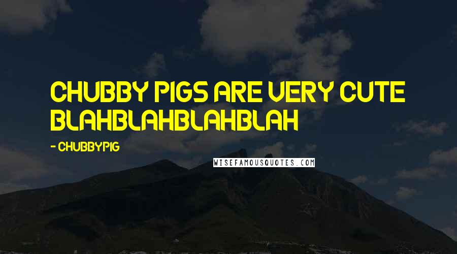 CHUBBYPIG quotes: CHUBBY PIGS ARE VERY CUTE BLAHBLAHBLAHBLAH