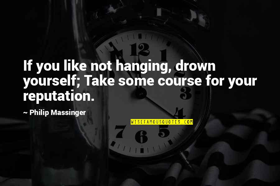 Chubbys Cajahs Quotes By Philip Massinger: If you like not hanging, drown yourself; Take
