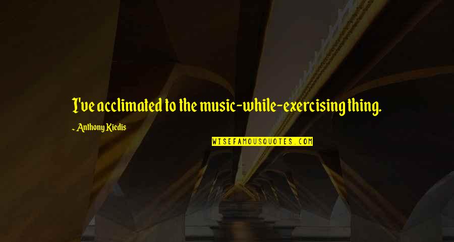 Chubi Del Quotes By Anthony Kiedis: I've acclimated to the music-while-exercising thing.