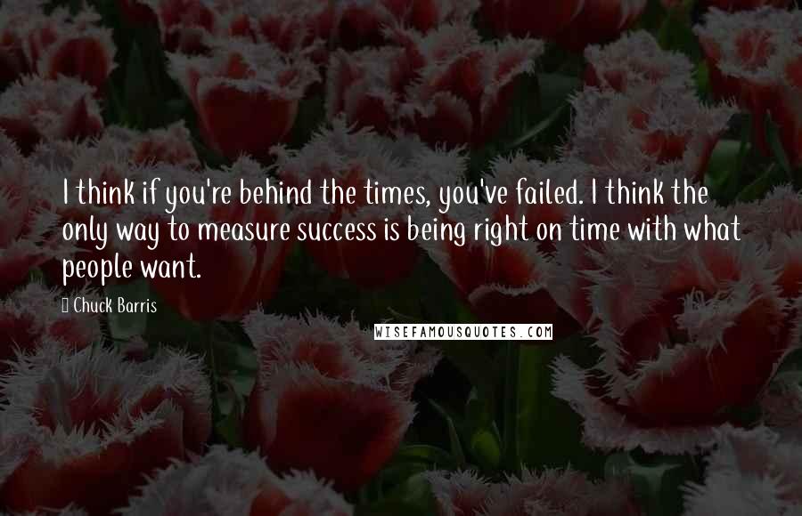 Chuck Barris quotes: I think if you're behind the times, you've failed. I think the only way to measure success is being right on time with what people want.