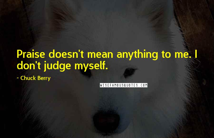 Chuck Berry quotes: Praise doesn't mean anything to me. I don't judge myself.