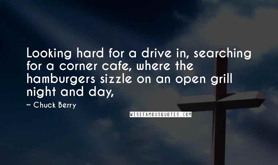 Chuck Berry quotes: Looking hard for a drive in, searching for a corner cafe, where the hamburgers sizzle on an open grill night and day,