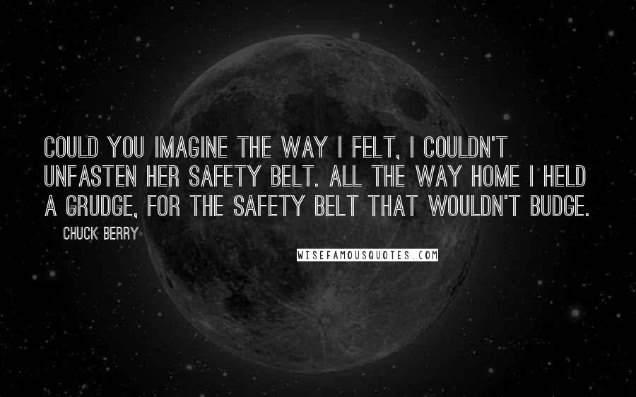 Chuck Berry quotes: Could you imagine the way I felt, I couldn't unfasten her safety belt. All the way home I held a grudge, for the safety belt that wouldn't budge.