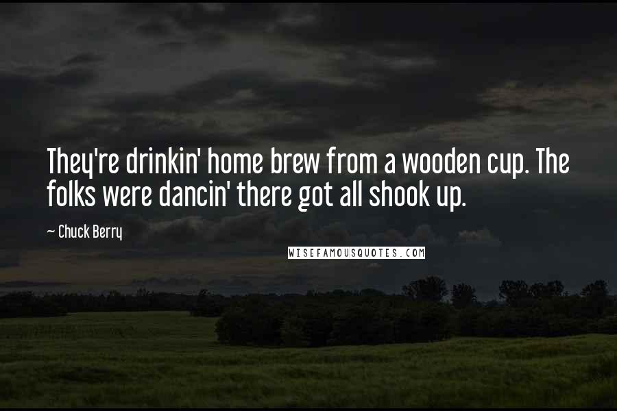 Chuck Berry quotes: They're drinkin' home brew from a wooden cup. The folks were dancin' there got all shook up.