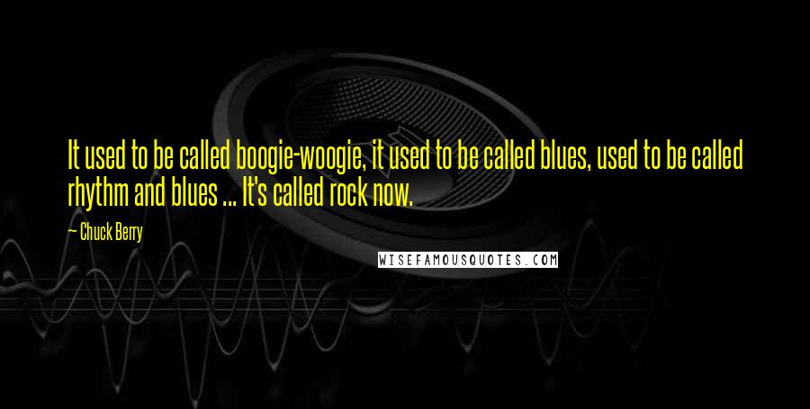 Chuck Berry quotes: It used to be called boogie-woogie, it used to be called blues, used to be called rhythm and blues ... It's called rock now.