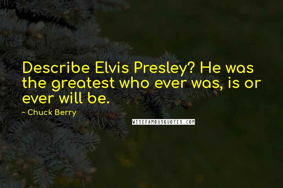 Chuck Berry quotes: Describe Elvis Presley? He was the greatest who ever was, is or ever will be.