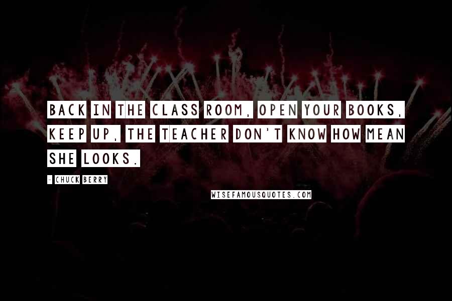 Chuck Berry quotes: Back in the class room, open your books, keep up, the teacher don't know how mean she looks.