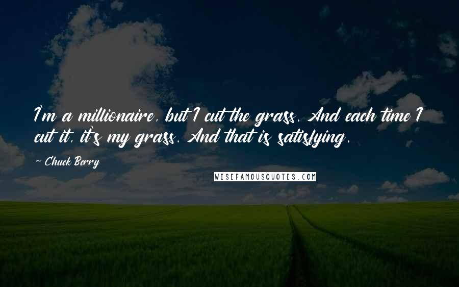 Chuck Berry quotes: I'm a millionaire, but I cut the grass. And each time I cut it, it's my grass. And that is satisfying.