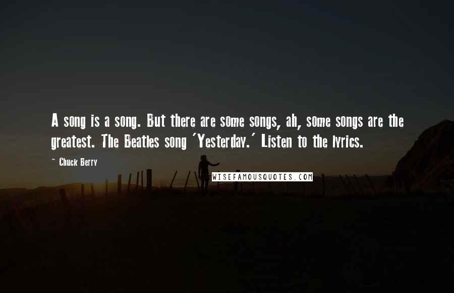 Chuck Berry quotes: A song is a song. But there are some songs, ah, some songs are the greatest. The Beatles song 'Yesterday.' Listen to the lyrics.