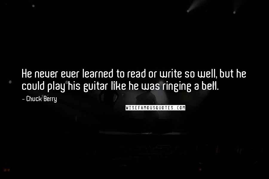 Chuck Berry quotes: He never ever learned to read or write so well, but he could play his guitar like he was ringing a bell.