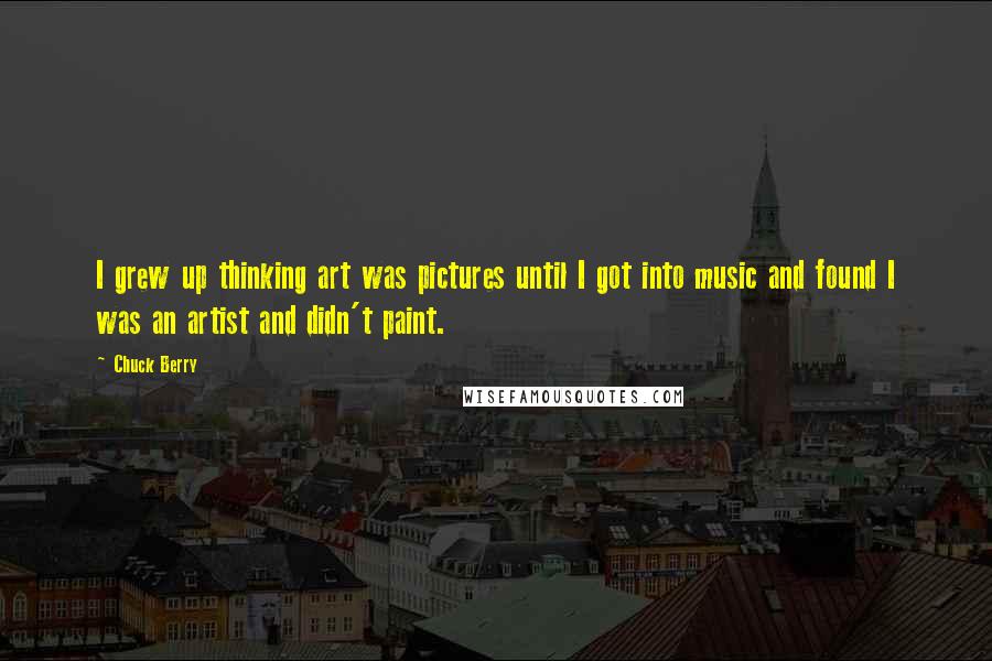 Chuck Berry quotes: I grew up thinking art was pictures until I got into music and found I was an artist and didn't paint.