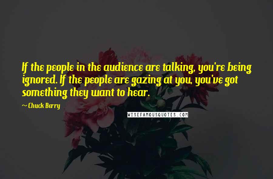 Chuck Berry quotes: If the people in the audience are talking, you're being ignored. If the people are gazing at you, you've got something they want to hear. Chuck Berry quotes: If the people in the audience are talking, you're being ignored. If the people are gazing at you, you've got something they want to hear.