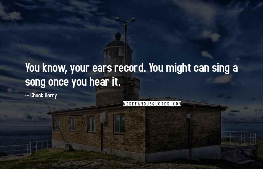 Chuck Berry quotes: You know, your ears record. You might can sing a song once you hear it.