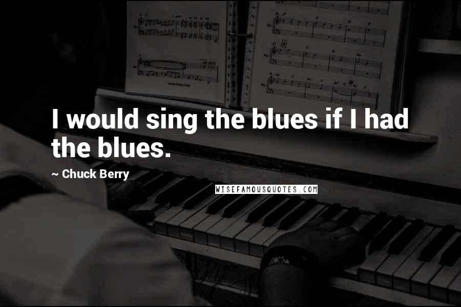 Chuck Berry quotes: I would sing the blues if I had the blues.