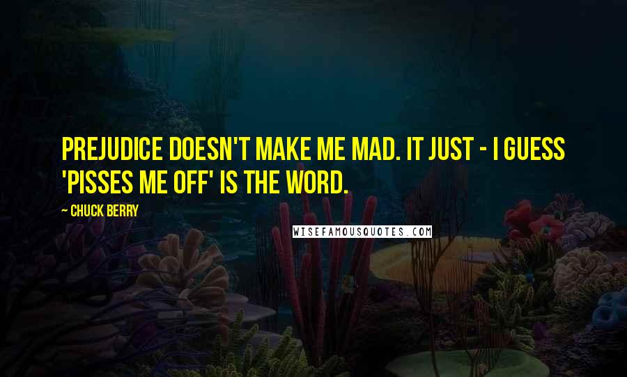 Chuck Berry quotes: Prejudice doesn't make me mad. It just - I guess 'pisses me off' is the word.