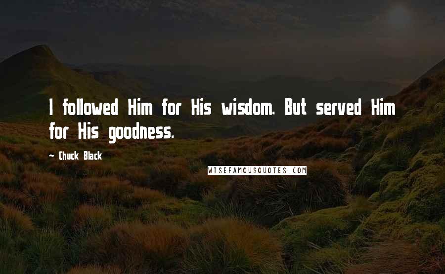 Chuck Black quotes: I followed Him for His wisdom. But served Him for His goodness.