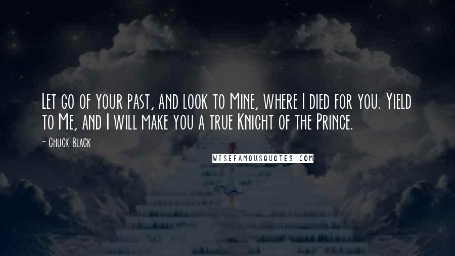 Chuck Black quotes: Let go of your past, and look to Mine, where I died for you. Yield to Me, and I will make you a true Knight of the Prince.