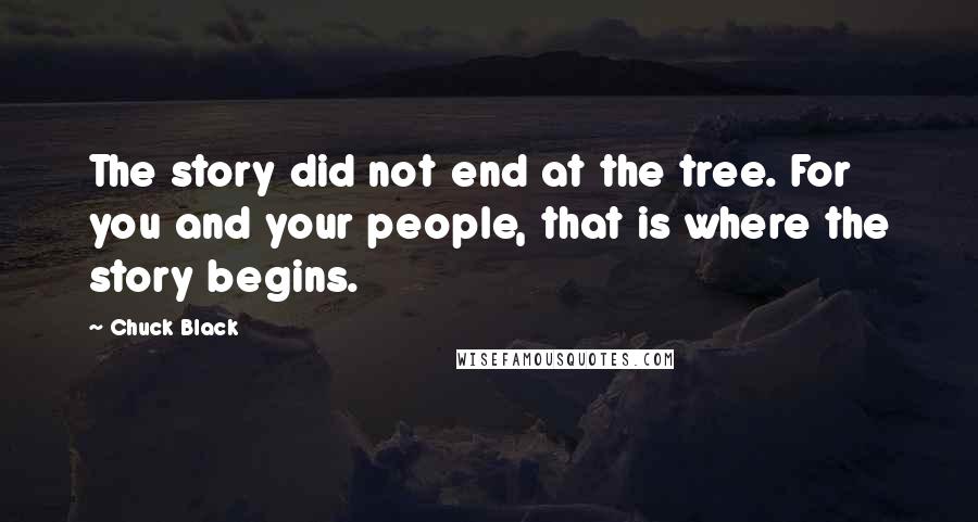 Chuck Black quotes: The story did not end at the tree. For you and your people, that is where the story begins.