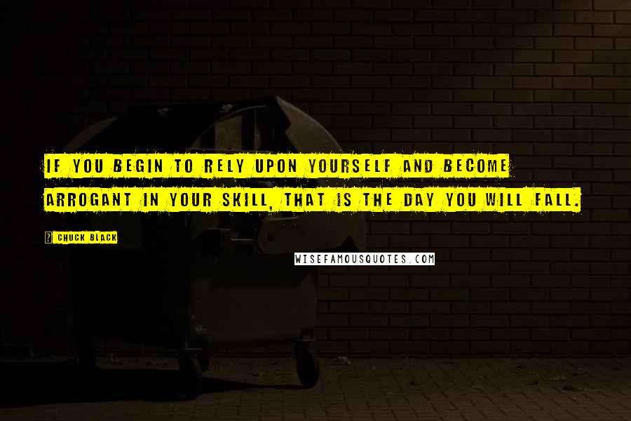 Chuck Black quotes: If you begin to rely upon yourself and become arrogant in your skill, that is the day you will fall.