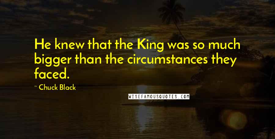 Chuck Black quotes: He knew that the King was so much bigger than the circumstances they faced.