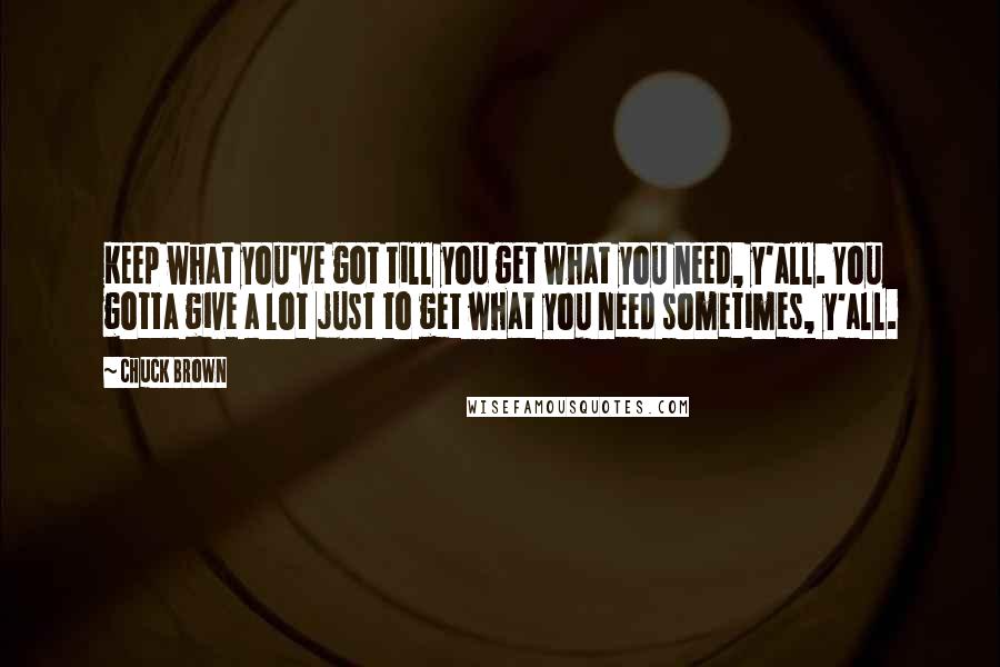 Chuck Brown quotes: Keep what you've got till you get what you need, y'all. You gotta give a lot just to get what you need sometimes, y'all.