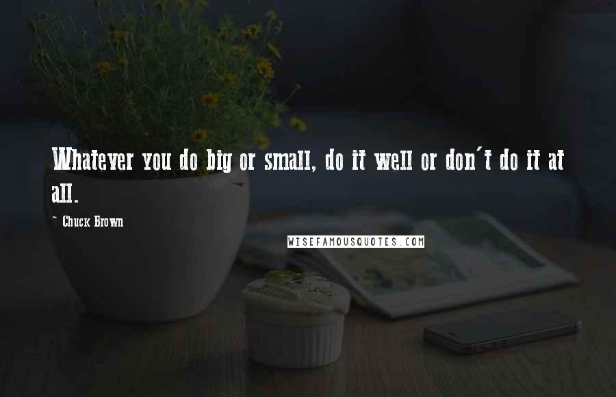 Chuck Brown quotes: Whatever you do big or small, do it well or don't do it at all.