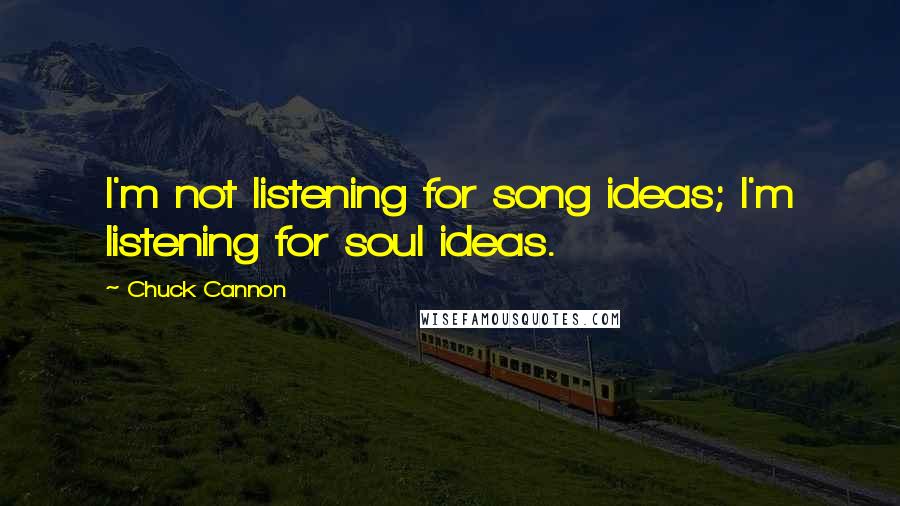 Chuck Cannon quotes: I'm not listening for song ideas; I'm listening for soul ideas.