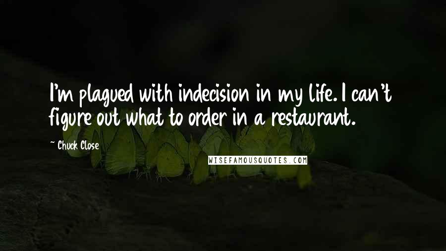 Chuck Close quotes: I'm plagued with indecision in my life. I can't figure out what to order in a restaurant.