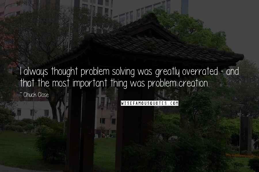 Chuck Close quotes: I always thought problem solving was greatly overrated - and that the most important thing was problem creation.