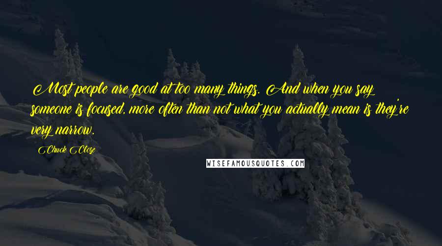 Chuck Close quotes: Most people are good at too many things. And when you say someone is focused, more often than not what you actually mean is they're very narrow.