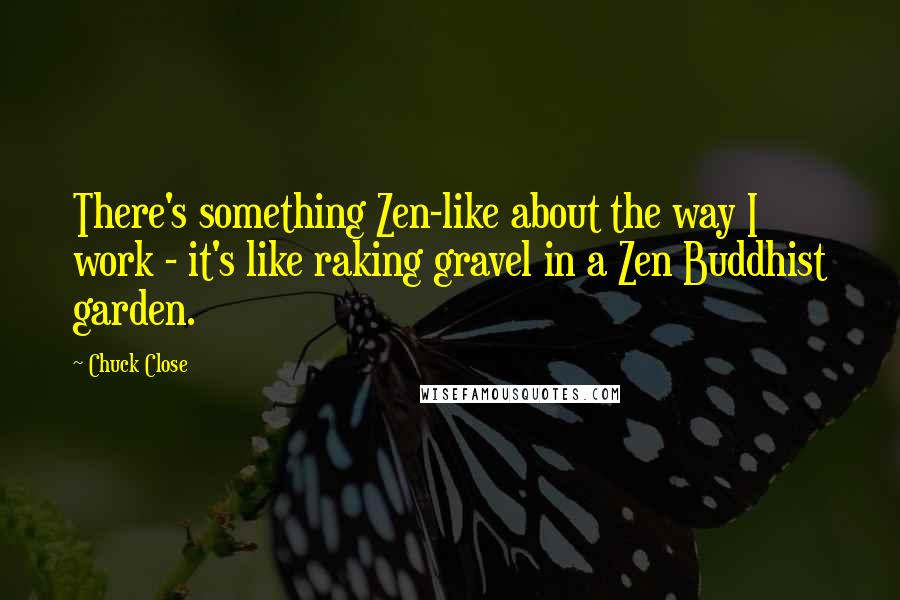Chuck Close quotes: There's something Zen-like about the way I work - it's like raking gravel in a Zen Buddhist garden. Chuck Close quotes: There's something Zen-like about the way I work - it's like raking gravel in a Zen Buddhist garden.