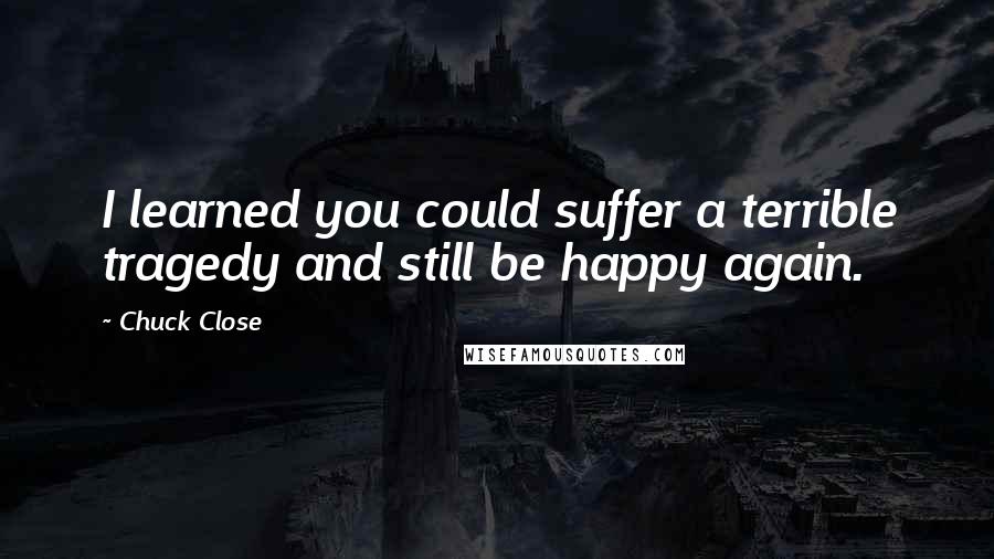 Chuck Close quotes: I learned you could suffer a terrible tragedy and still be happy again.