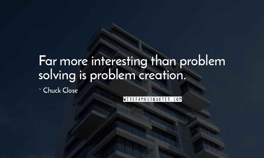 Chuck Close quotes: Far more interesting than problem solving is problem creation.