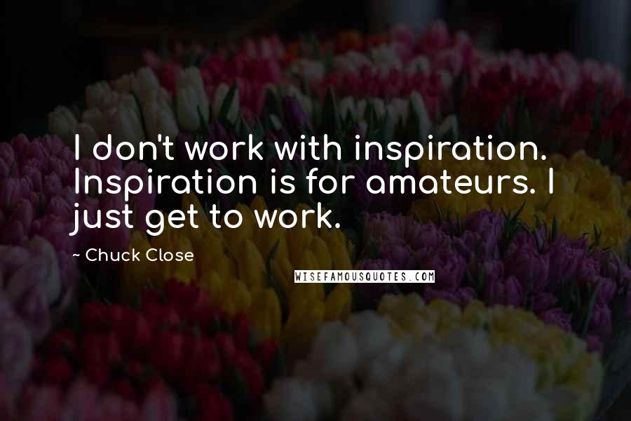 Chuck Close quotes: I don't work with inspiration. Inspiration is for amateurs. I just get to work.