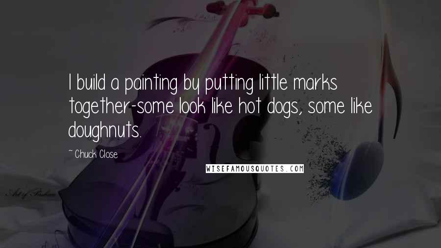 Chuck Close quotes: I build a painting by putting little marks together-some look like hot dogs, some like doughnuts. Chuck Close quotes: I build a painting by putting little marks together-some look like hot dogs, some like doughnuts.