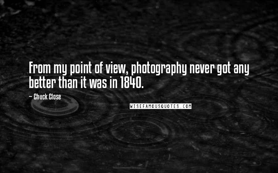 Chuck Close quotes: From my point of view, photography never got any better than it was in 1840.