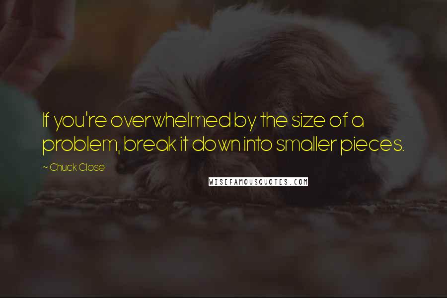 Chuck Close quotes: If you're overwhelmed by the size of a problem, break it down into smaller pieces. Chuck Close quotes: If you're overwhelmed by the size of a problem, break it down into smaller pieces.